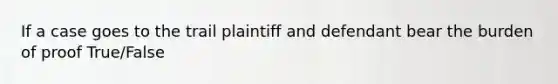 If a case goes to the trail plaintiff and defendant bear the burden of proof True/False