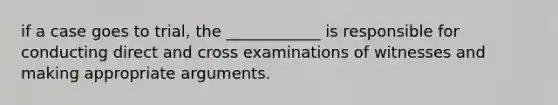 if a case goes to trial, the ____________ is responsible for conducting direct and cross examinations of witnesses and making appropriate arguments.