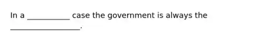 In a ___________ case the government is always the __________________.