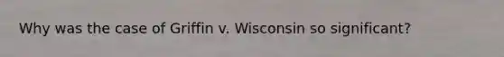 Why was the case of Griffin v. Wisconsin so significant?