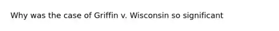 Why was the case of Griffin v. Wisconsin so significant