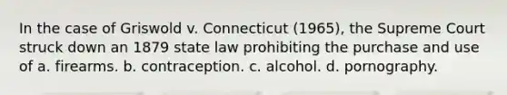 In the case of Griswold v. Connecticut (1965), the Supreme Court struck down an 1879 state law prohibiting the purchase and use of a. firearms. b. contraception. c. alcohol. d. pornography.