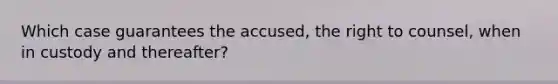 Which case guarantees the accused, the right to counsel, when in custody and thereafter?