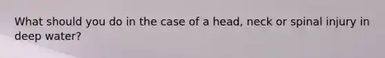 What should you do in the case of a head, neck or spinal injury in deep water?