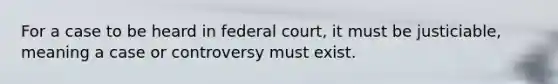 For a case to be heard in federal court, it must be justiciable, meaning a case or controversy must exist.