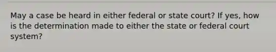 May a case be heard in either federal or state court? If yes, how is the determination made to either the state or federal court system?