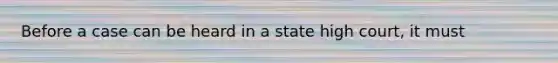 Before a case can be heard in a state high court, it must