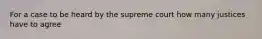 For a case to be heard by the supreme court how many justices have to agree