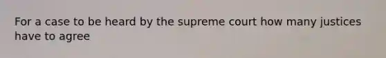 For a case to be heard by the supreme court how many justices have to agree