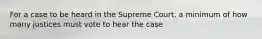 For a case to be heard in the Supreme Court, a minimum of how many justices must vote to hear the case