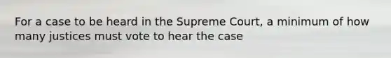 For a case to be heard in the Supreme Court, a minimum of how many justices must vote to hear the case