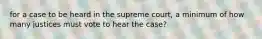 for a case to be heard in the supreme court, a minimum of how many justices must vote to hear the case?