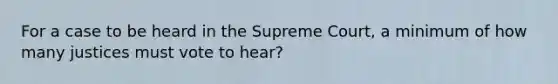 For a case to be heard in the Supreme Court, a minimum of how many justices must vote to hear?