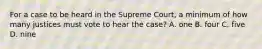 For a case to be heard in the Supreme Court, a minimum of how many justices must vote to hear the case? A. one B. four C. five D. nine