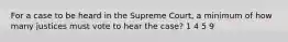 For a case to be heard in the Supreme Court, a minimum of how many justices must vote to hear the case? 1 4 5 9