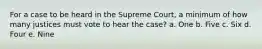 For a case to be heard in the Supreme Court, a minimum of how many justices must vote to hear the case? a. One b. Five c. Six d. Four e. Nine