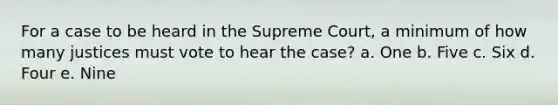 For a case to be heard in the Supreme Court, a minimum of how many justices must vote to hear the case? a. One b. Five c. Six d. Four e. Nine