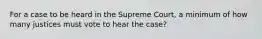 For a case to be heard in the Supreme Court, a minimum of how many justices must vote to hear the case?