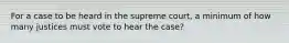 For a case to be heard in the supreme court, a minimum of how many justices must vote to hear the case?