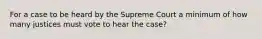 For a case to be heard by the Supreme Court a minimum of how many justices must vote to hear the case?