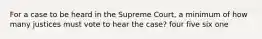 For a case to be heard in the Supreme Court, a minimum of how many justices must vote to hear the case? four five six one