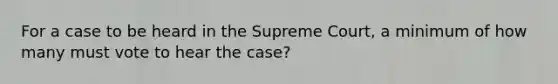 For a case to be heard in the Supreme Court, a minimum of how many must vote to hear the case?