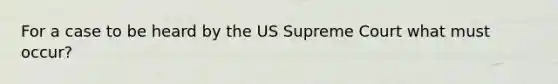 For a case to be heard by the US Supreme Court what must occur?