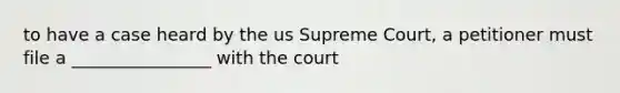 to have a case heard by the us Supreme Court, a petitioner must file a ________________ with the court