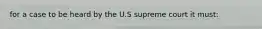 for a case to be heard by the U.S supreme court it must: