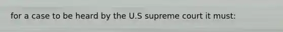 for a case to be heard by the U.S supreme court it must: