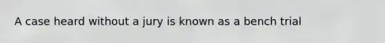 A case heard without a jury is known as a bench trial
