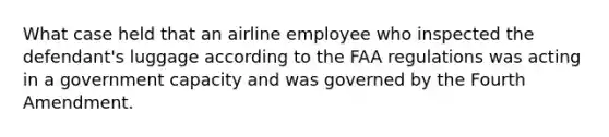 What case held that an airline employee who inspected the defendant's luggage according to the FAA regulations was acting in a government capacity and was governed by the Fourth Amendment.