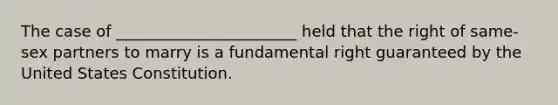 The case of _______________________ held that the right of same-sex partners to marry is a fundamental right guaranteed by the United States Constitution.