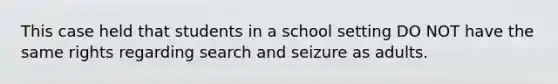 This case held that students in a school setting DO NOT have the same rights regarding search and seizure as adults.