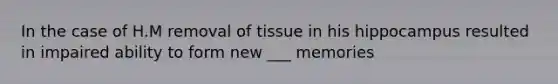 In the case of H.M removal of tissue in his hippocampus resulted in impaired ability to form new ___ memories