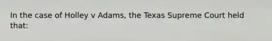 In the case of Holley v Adams, the Texas Supreme Court held that: