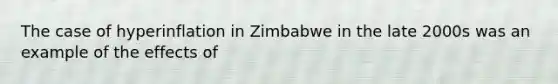 The case of hyperinflation in Zimbabwe in the late 2000s was an example of the effects of