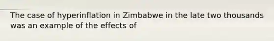 The case of hyperinflation in Zimbabwe in the late two thousands was an example of the effects of