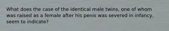 What does the case of the identical male twins, one of whom was raised as a female after his penis was severed in infancy, seem to indicate?