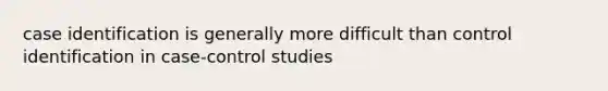 case identification is generally more difficult than control identification in case-control studies