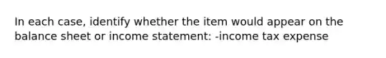 In each case, identify whether the item would appear on the balance sheet or income statement: -income tax expense