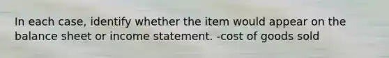 In each case, identify whether the item would appear on the balance sheet or income statement. -cost of goods sold