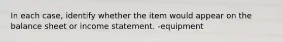 In each case, identify whether the item would appear on the balance sheet or income statement. -equipment