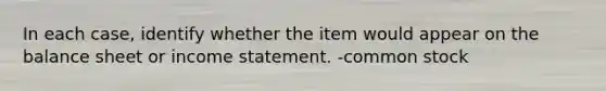 In each case, identify whether the item would appear on the balance sheet or income statement. -common stock