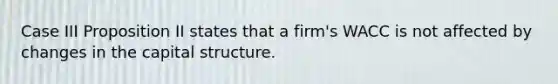 Case III Proposition II states that a firm's WACC is not affected by changes in the capital structure.