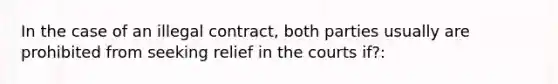 In the case of an illegal contract, both parties usually are prohibited from seeking relief in the courts if?: