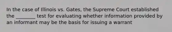 In the case of Illinois vs. Gates, the Supreme Court established the ________ test for evaluating whether information provided by an informant may be the basis for issuing a warrant