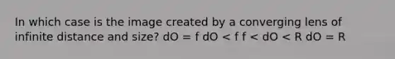 In which case is the image created by a converging lens of infinite distance and size? dO = f dO < f f < dO < R dO = R