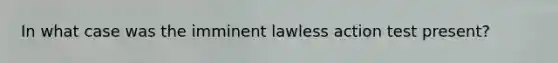 In what case was the imminent lawless action test present?