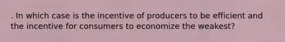 . In which case is the incentive of producers to be efficient and the incentive for consumers to economize the weakest?